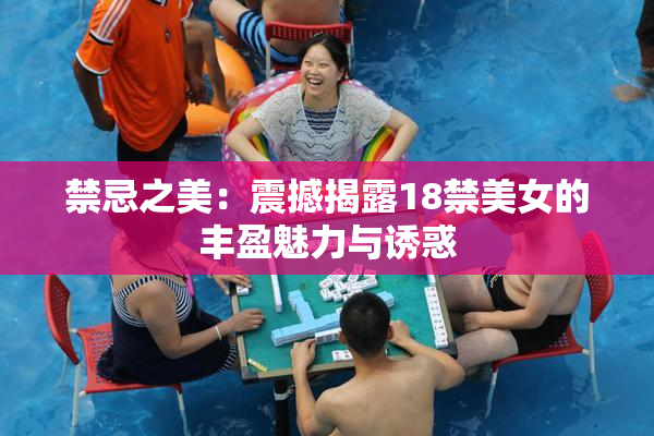 禁忌之美：震撼揭露18禁美女的丰盈魅力与诱惑