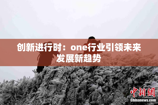 创新进行时：one行业引领未来发展新趋势