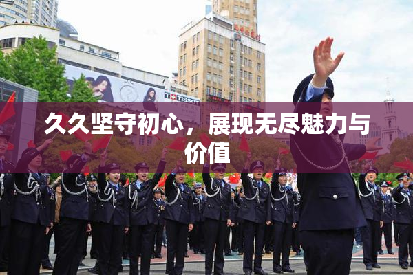 久久坚守初心，展现无尽魅力与价值