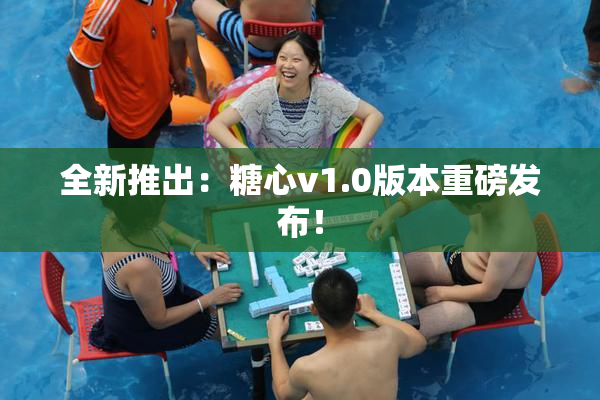 全新推出：糖心v1.0版本重磅发布！