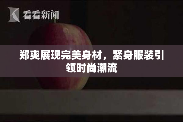 郑爽展现完美身材，紧身服装引领时尚潮流