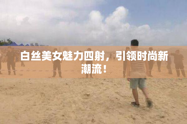 白丝美女魅力四射，引领时尚新潮流！