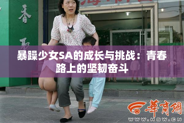 暴躁少女SA的成长与挑战：青春路上的坚韧奋斗