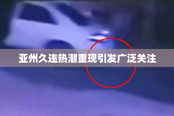 亚州久违热潮重现引发广泛关注