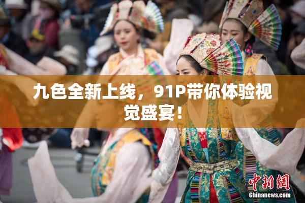 九色全新上线，91P带你体验视觉盛宴！