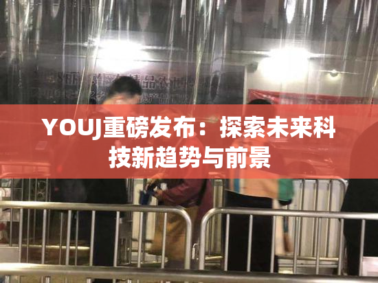 YOUJ重磅发布：探索未来科技新趋势与前景