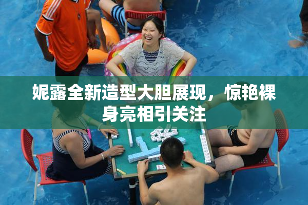 妮露全新造型大胆展现，惊艳裸身亮相引关注