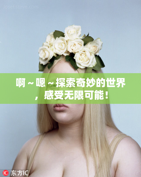 啊～嗯～探索奇妙的世界，感受无限可能！