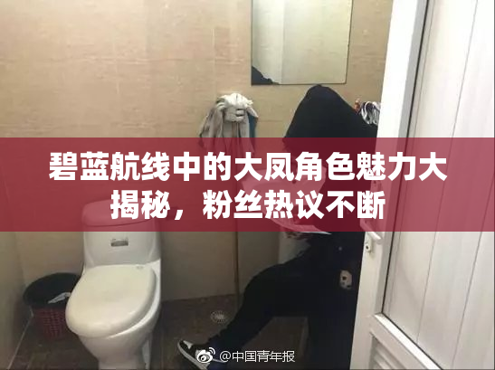 碧蓝航线中的大凤角色魅力大揭秘，粉丝热议不断