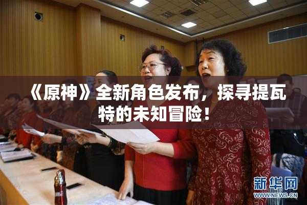 《原神》全新角色发布，探寻提瓦特的未知冒险！