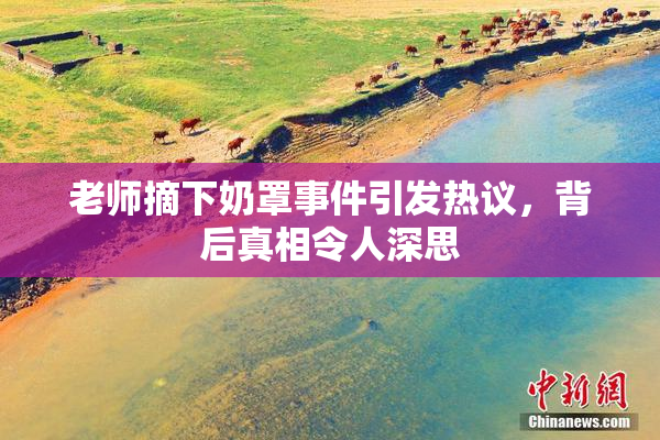 老师摘下奶罩事件引发热议，背后真相令人深思