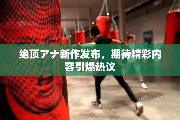 绝顶アナ新作发布，期待精彩内容引爆热议