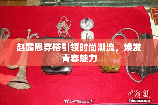 赵露思穿搭引领时尚潮流，焕发青春魅力