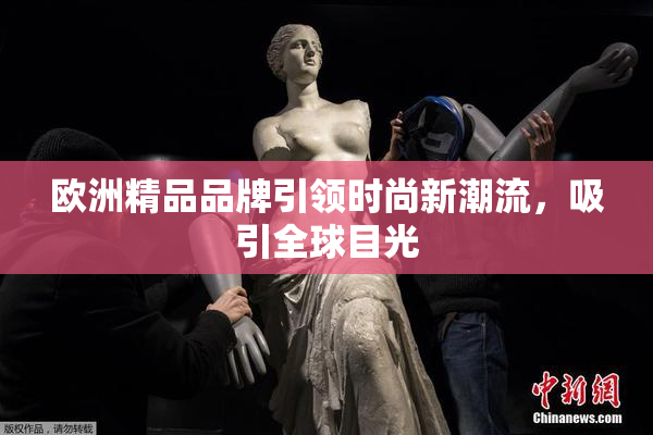 欧洲精品品牌引领时尚新潮流，吸引全球目光