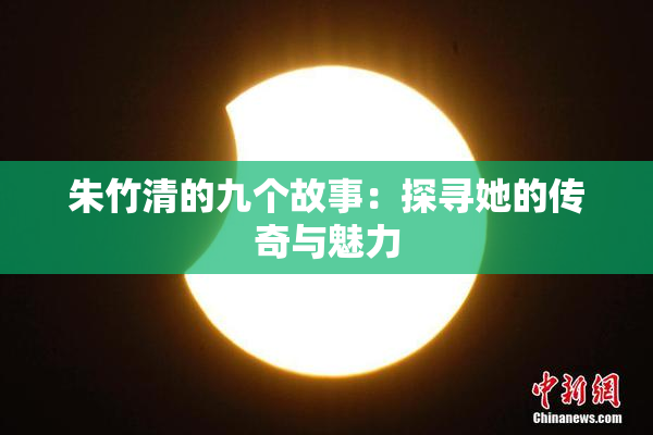 朱竹清的九个故事：探寻她的传奇与魅力