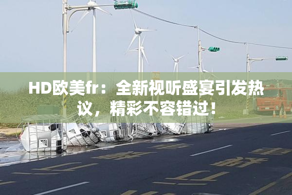 HD欧美fr：全新视听盛宴引发热议，精彩不容错过！