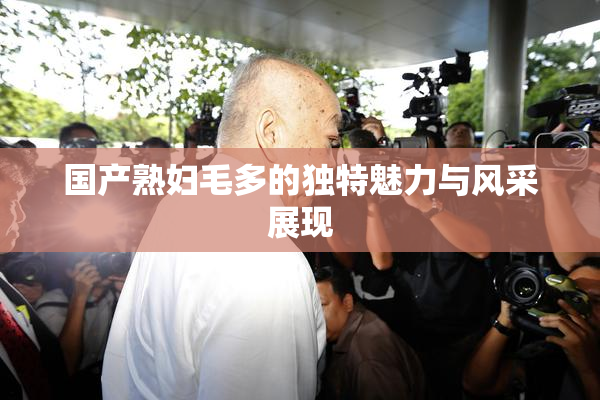 国产熟妇毛多的独特魅力与风采展现