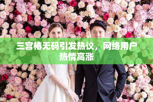 三宫椿无码引发热议，网络用户热情高涨