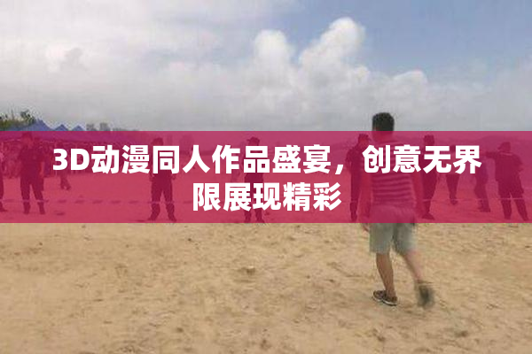 3D动漫同人作品盛宴，创意无界限展现精彩