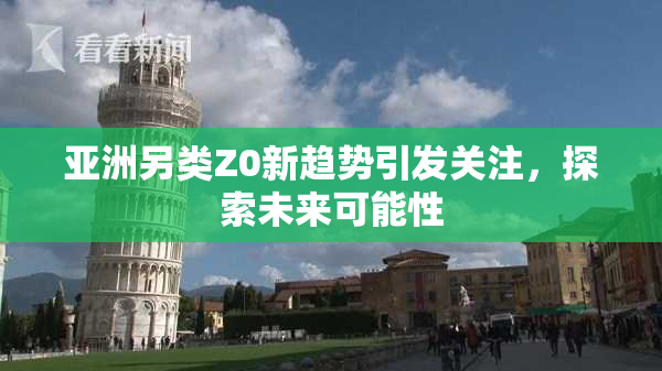 亚洲另类Z0新趋势引发关注，探索未来可能性