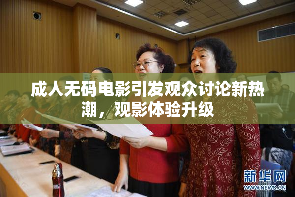成人无码电影引发观众讨论新热潮，观影体验升级