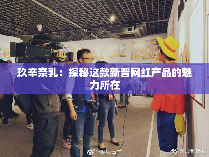 玖辛奈乳：探秘这款新晋网红产品的魅力所在