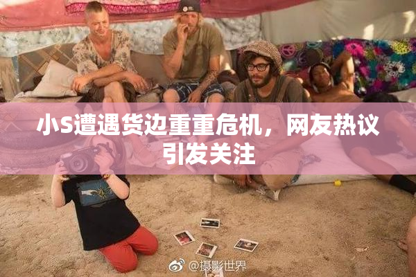 小S遭遇货边重重危机，网友热议引发关注
