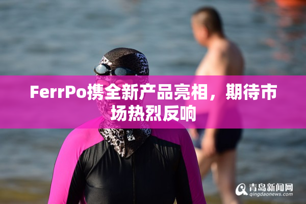 FerrPo携全新产品亮相，期待市场热烈反响