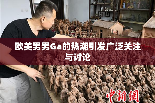 欧美男男Ga的热潮引发广泛关注与讨论