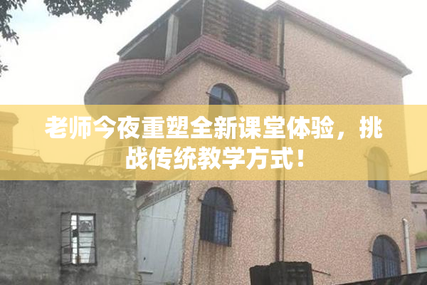 老师今夜重塑全新课堂体验，挑战传统教学方式！
