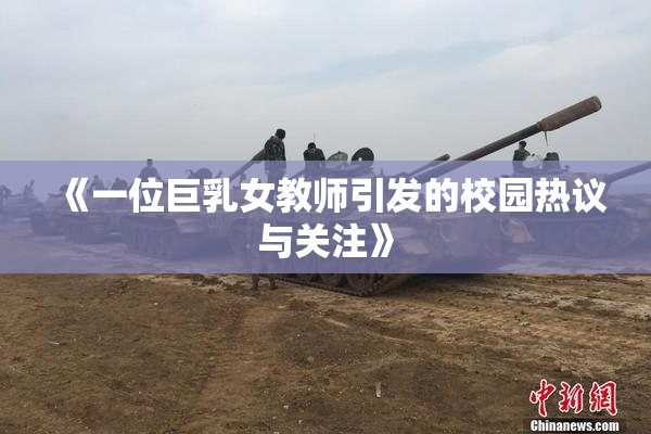 《一位巨乳女教师引发的校园热议与关注》