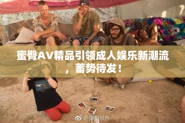 蜜臀AV精品引领成人娱乐新潮流，蓄势待发！