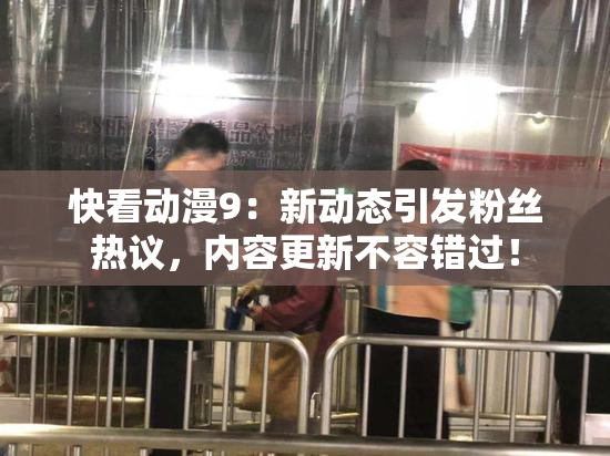 快看动漫9：新动态引发粉丝热议，内容更新不容错过！