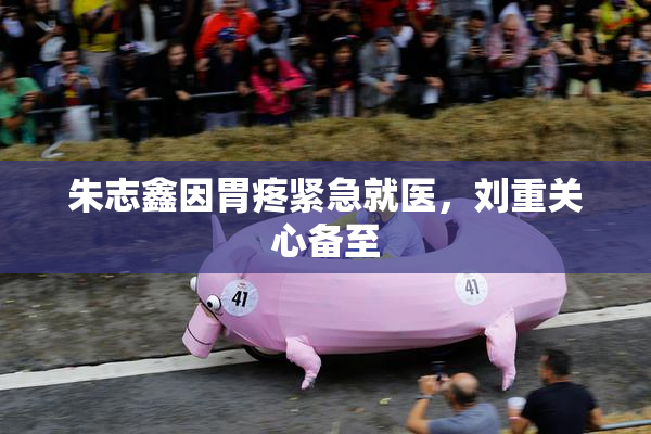 朱志鑫因胃疼紧急就医，刘重关心备至
