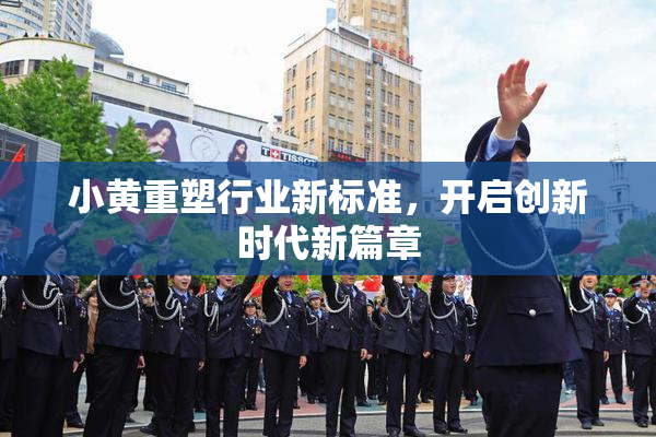 小黄重塑行业新标准，开启创新时代新篇章
