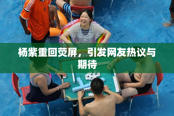 杨紫重回荧屏，引发网友热议与期待