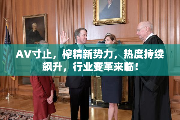 AV寸止，榨精新势力，热度持续飙升，行业变革来临！