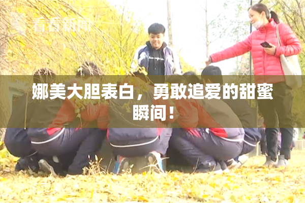 娜美大胆表白，勇敢追爱的甜蜜瞬间！