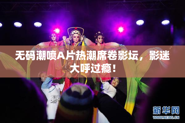无码潮喷A片热潮席卷影坛，影迷大呼过瘾！