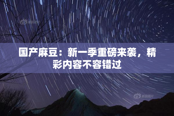 国产麻豆：新一季重磅来袭，精彩内容不容错过