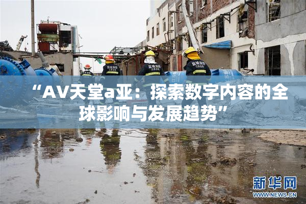 “AV天堂a亚：探索数字内容的全球影响与发展趋势”