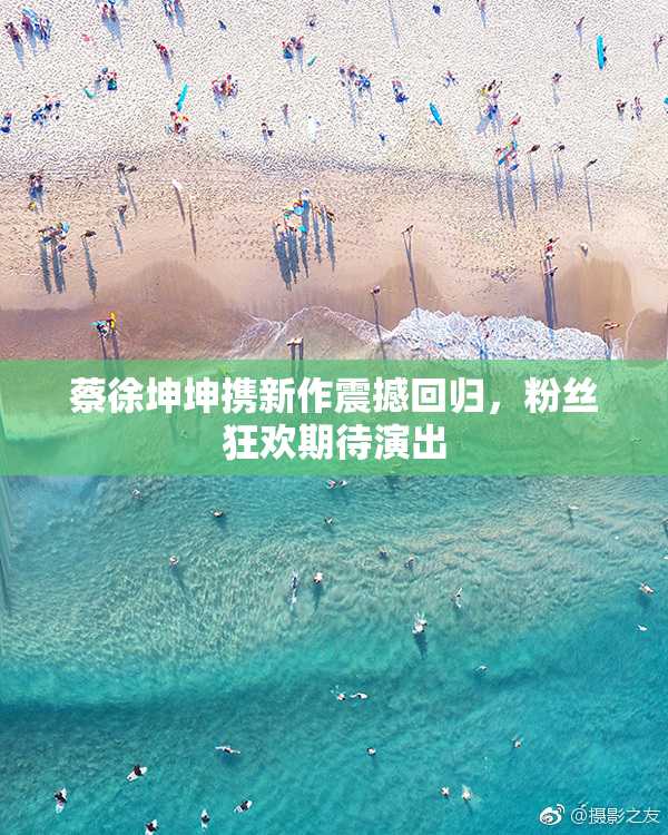 蔡徐坤坤携新作震撼回归，粉丝狂欢期待演出