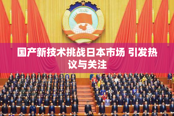 国产新技术挑战日本市场 引发热议与关注