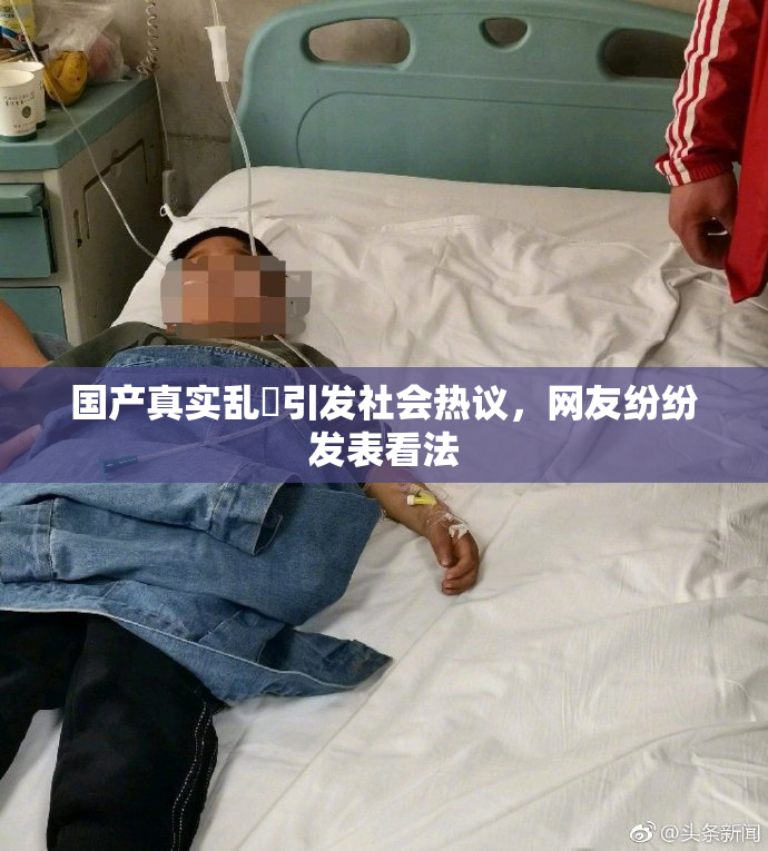 国产真实乱婬引发社会热议，网友纷纷发表看法