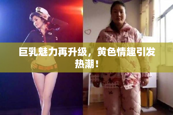 巨乳魅力再升级，黄色情趣引发热潮！