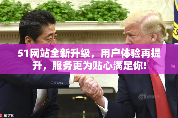 51网站全新升级，用户体验再提升，服务更为贴心满足你!