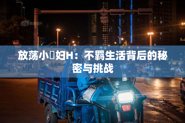 放荡小婬妇H：不羁生活背后的秘密与挑战