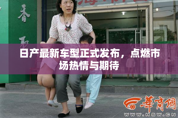 日产最新车型正式发布，点燃市场热情与期待