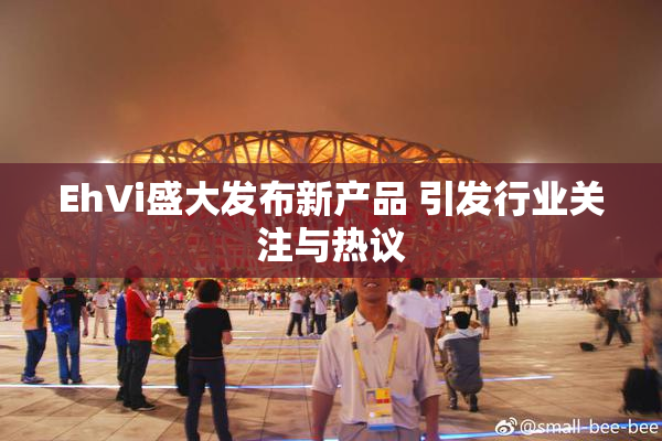 EhVi盛大发布新产品 引发行业关注与热议