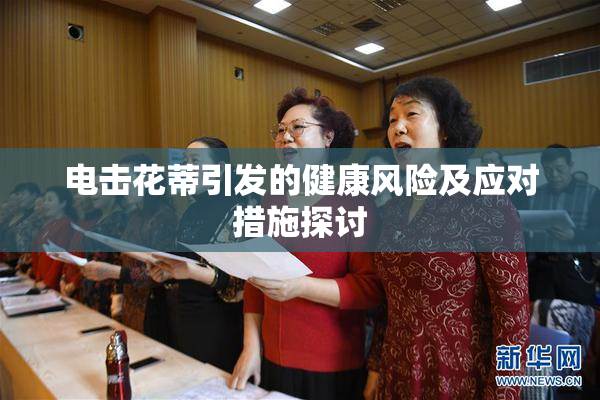 电击花蒂引发的健康风险及应对措施探讨